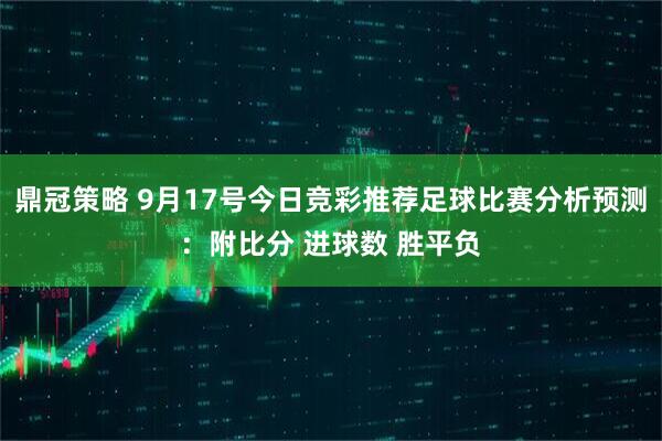 鼎冠策略 9月17号今日竞彩推荐足球比赛分析预测：附比分 进球数 胜平负