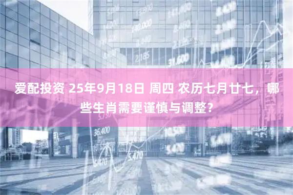 爱配投资 25年9月18日 周四 农历七月廿七，哪些生肖需要谨慎与调整？