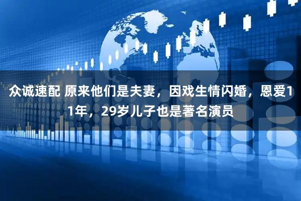 众诚速配 原来他们是夫妻，因戏生情闪婚，恩爱11年，29岁儿子也是著名演员