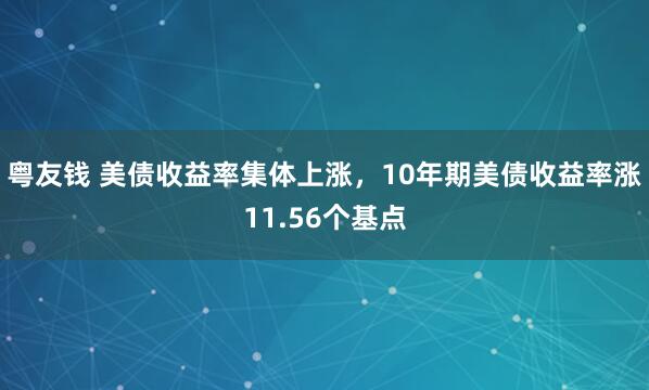 粤友钱 美债收益率集体上涨，10年期美债收益率涨11.56个基点
