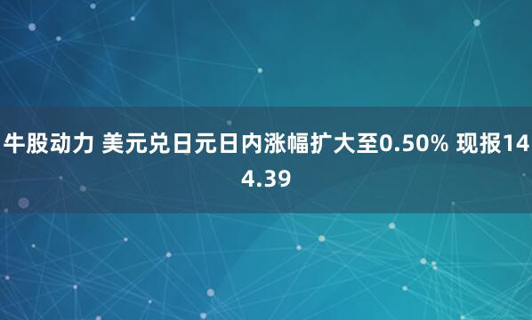 牛股动力 美元兑日元日内涨幅扩大至0.50% 现报144.39