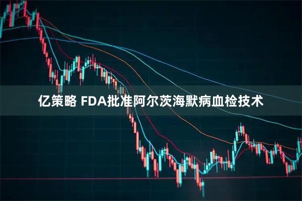 亿策略 FDA批准阿尔茨海默病血检技术