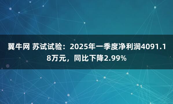翼牛网 苏试试验：2025年一季度净利润4091.18万元，同比下降2.99%