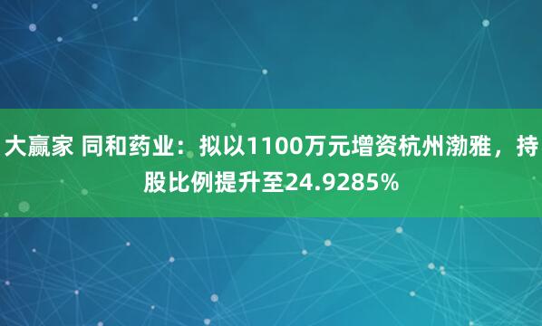 大赢家 同和药业：拟以1100万元增资杭州渤雅，持股比例提升至24.9285%