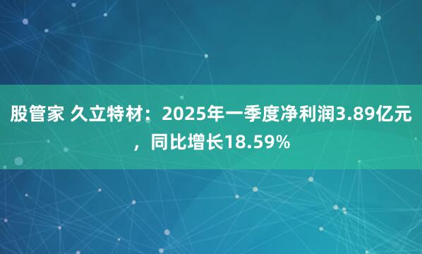 股管家 久立特材：2025年一季度净利润3.89亿元，同比增长18.59%