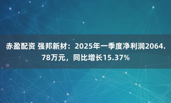赤盈配资 强邦新材：2025年一季度净利润2064.78万元，同比增长15.37%