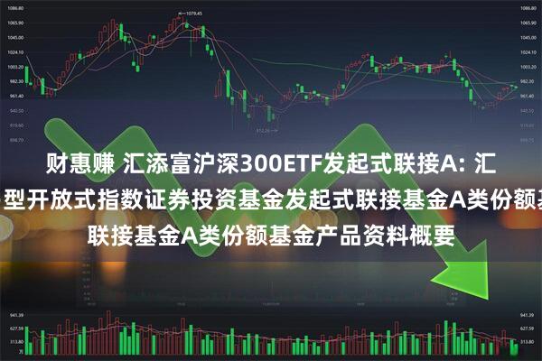 财惠赚 汇添富沪深300ETF发起式联接A: 汇添富沪深300交易型开放式指数证券投资基金发起式联接基金A类份额基金产品资料概要