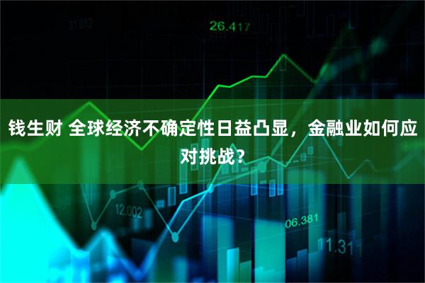 钱生财 全球经济不确定性日益凸显，金融业如何应对挑战？