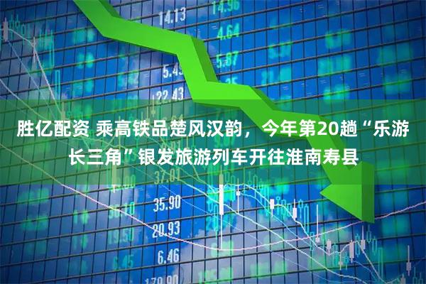 胜亿配资 乘高铁品楚风汉韵，今年第20趟“乐游长三角”银发旅游列车开往淮南寿县