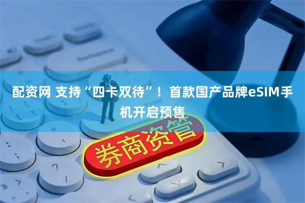 配资网 支持“四卡双待”！首款国产品牌eSIM手机开启预售