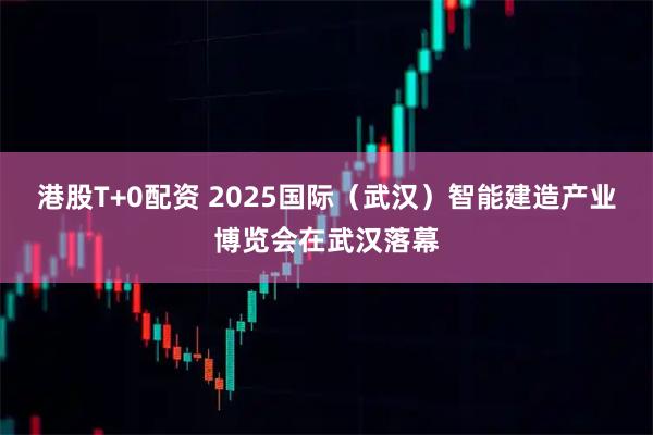 港股T+0配资 2025国际（武汉）智能建造产业博览会在武汉落幕