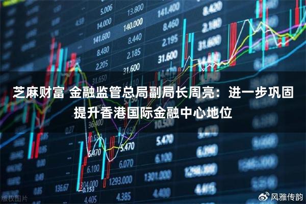 芝麻财富 金融监管总局副局长周亮：进一步巩固提升香港国际金融中心地位