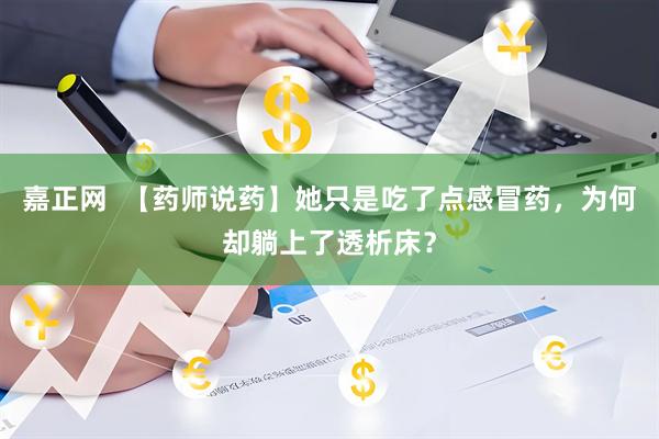 嘉正网  【药师说药】她只是吃了点感冒药，为何却躺上了透析床？