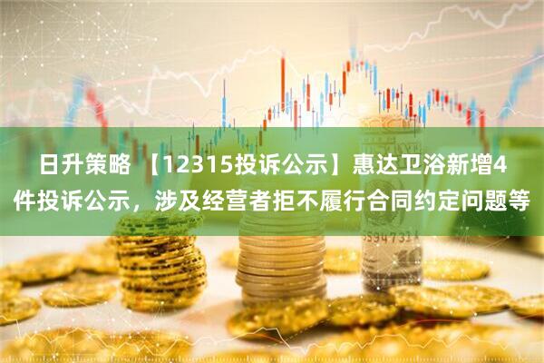 日升策略 【12315投诉公示】惠达卫浴新增4件投诉公示，涉及经营者拒不履行合同约定问题等