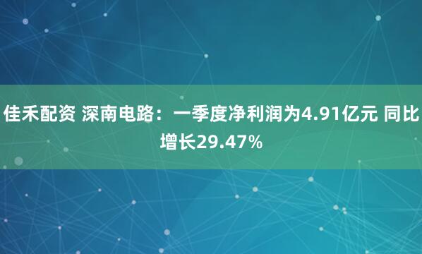 佳禾配资 深南电路：一季度净利润为4.91亿元 同比增长29.47%