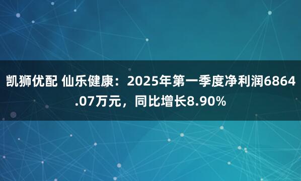 凯狮优配 仙乐健康：2025年第一季度净利润6864.07万元，同比增长8.90%