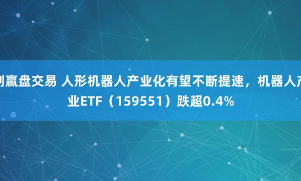 创赢盘交易 人形机器人产业化有望不断提速，机器人产业ETF（159551）跌超0.4%