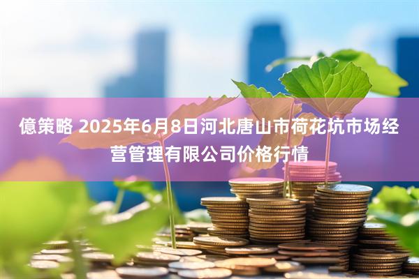 億策略 2025年6月8日河北唐山市荷花坑市场经营管理有限公司价格行情
