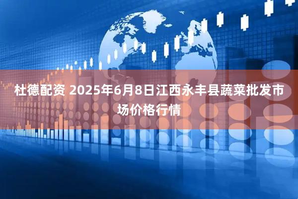 杜德配资 2025年6月8日江西永丰县蔬菜批发市场价格行情