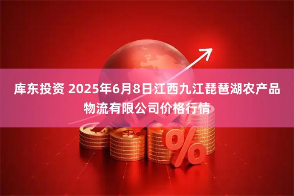 库东投资 2025年6月8日江西九江琵琶湖农产品物流有限公司价格行情