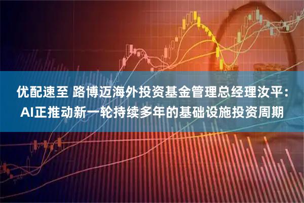 优配速至 路博迈海外投资基金管理总经理汝平：AI正推动新一轮持续多年的基础设施投资周期