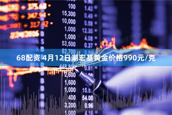 68配资 4月12日潮宏基黄金价格990元/克