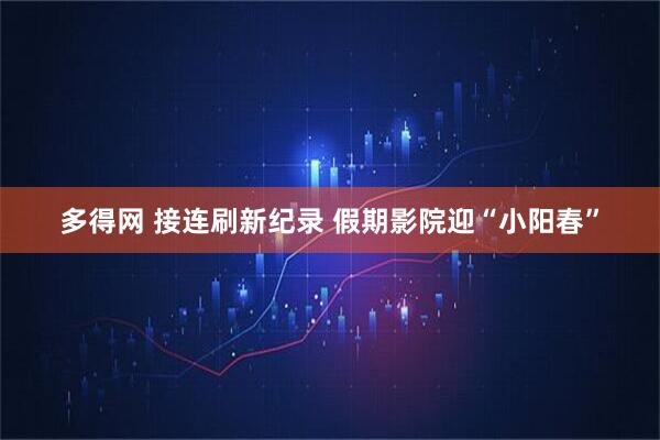 多得网 接连刷新纪录 假期影院迎“小阳春”