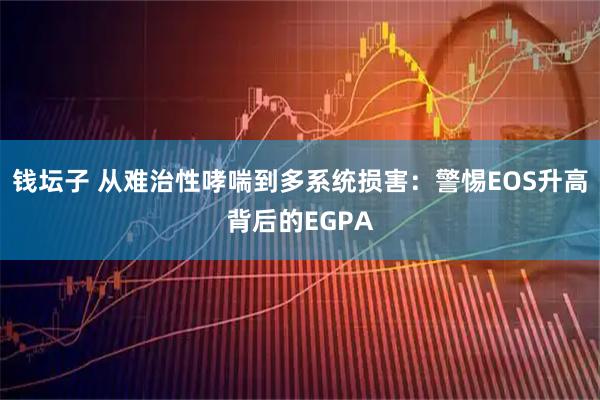 钱坛子 从难治性哮喘到多系统损害：警惕EOS升高背后的EGPA