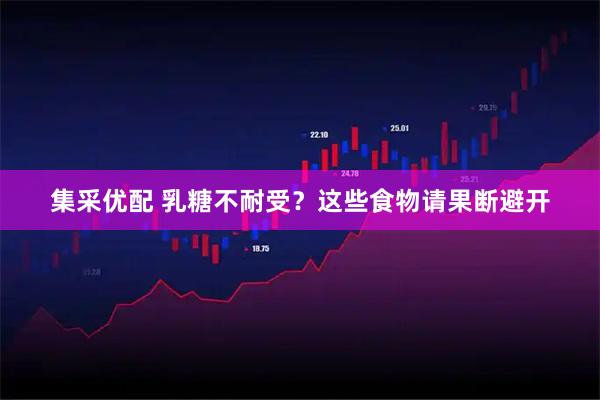 集采优配 乳糖不耐受？这些食物请果断避开