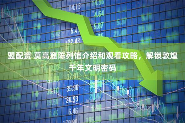 盟配资 莫高窟陈列馆介绍和观看攻略，解锁敦煌千年文明密码