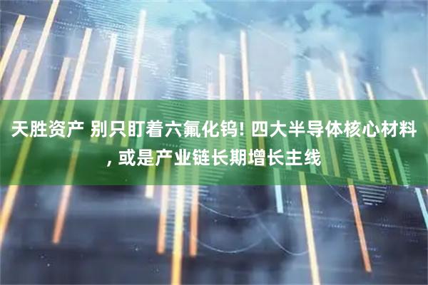 天胜资产 别只盯着六氟化钨! 四大半导体核心材料, 或是产业链长期增长主线
