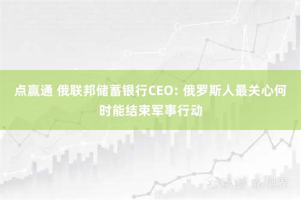 点赢通 俄联邦储蓄银行CEO: 俄罗斯人最关心何时能结束军事行动